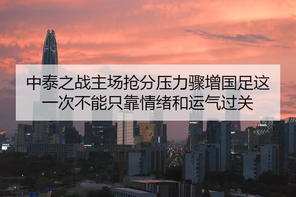 中泰之战主场抢分压力骤增国足这一次不能只靠情绪和运气过关