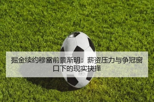 掘金续约穆雷前景渐明：薪资压力与争冠窗口下的现实抉择